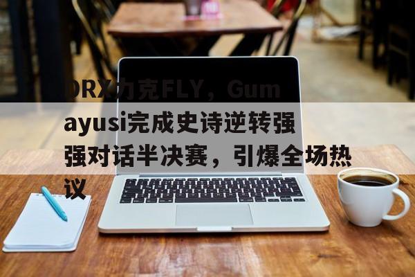 关于DRX力克FLY，Gumayusi完成史诗逆转强强对话半决赛，引爆全场热议的信息